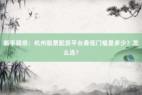 新手疑惑：杭州股票配资平台最低门槛是多少？怎么选？