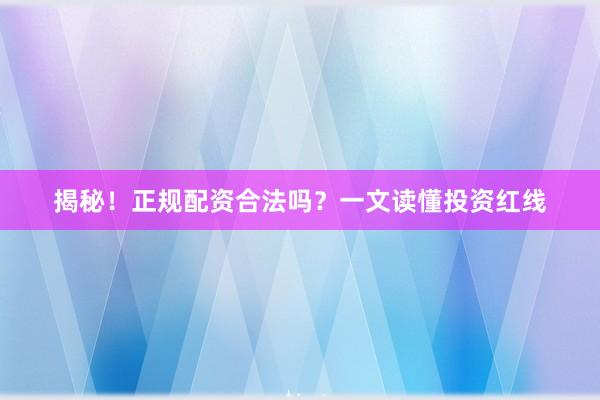揭秘！正规配资合法吗？一文读懂投资红线