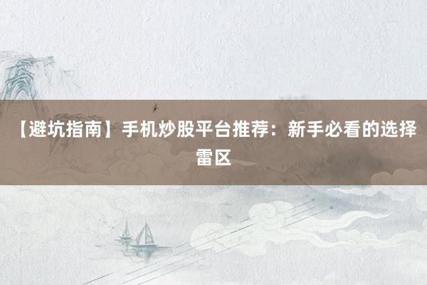 【避坑指南】手机炒股平台推荐：新手必看的选择雷区