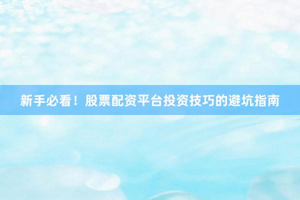新手必看！股票配资平台投资技巧的避坑指南