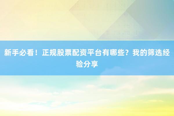 新手必看！正规股票配资平台有哪些？我的筛选经验分享