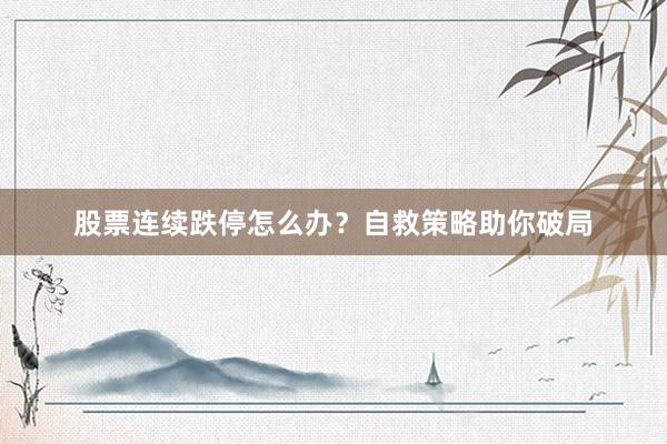 股票连续跌停怎么办？自救策略助你破局