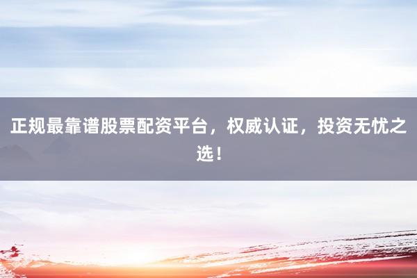 正规最靠谱股票配资平台，权威认证，投资无忧之选！