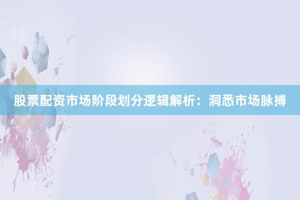 股票配资市场阶段划分逻辑解析：洞悉市场脉搏