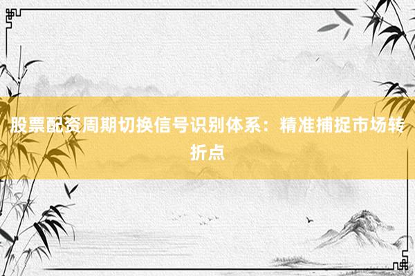 股票配资周期切换信号识别体系：精准捕捉市场转折点