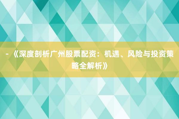 - 《深度剖析广州股票配资：机遇、风险与投资策略全解析》