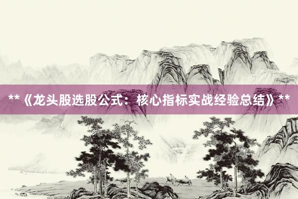 **《龙头股选股公式：核心指标实战经验总结》**