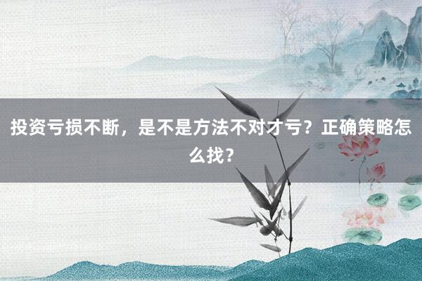投资亏损不断，是不是方法不对才亏？正确策略怎么找？