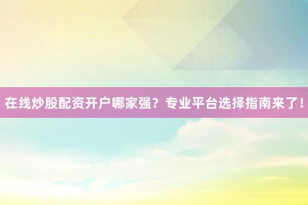 在线炒股配资开户哪家强？专业平台选择指南来了！