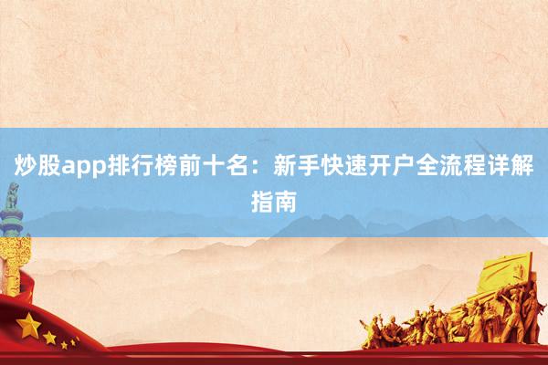 炒股app排行榜前十名：新手快速开户全流程详解指南