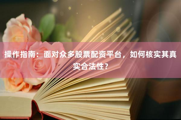 操作指南：面对众多股票配资平台，如何核实其真实合法性？