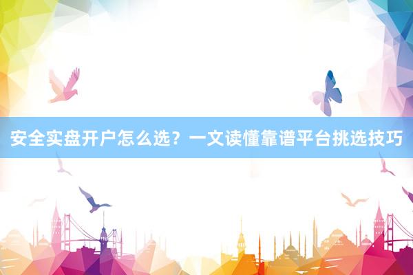 安全实盘开户怎么选？一文读懂靠谱平台挑选技巧