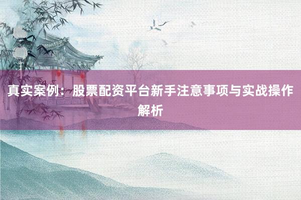 真实案例：股票配资平台新手注意事项与实战操作解析