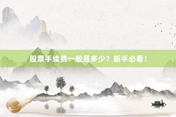 股票手续费一般是多少？新手必看！