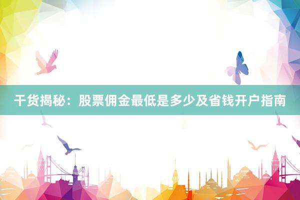 干货揭秘：股票佣金最低是多少及省钱开户指南