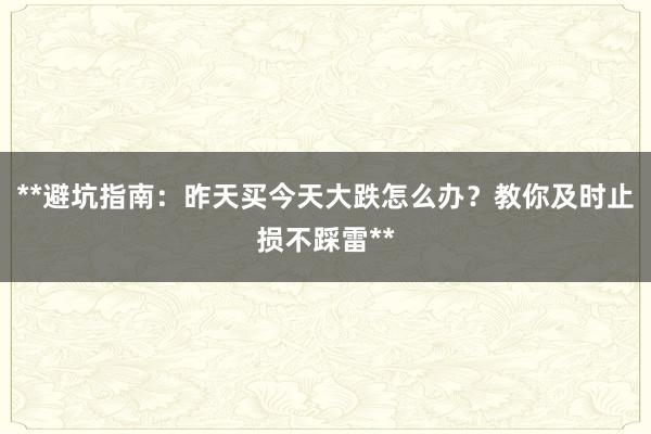 **避坑指南：昨天买今天大跌怎么办？教你及时止损不踩雷**