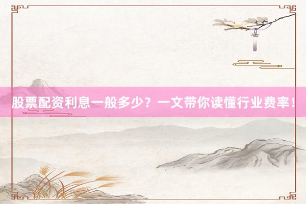 股票配资利息一般多少？一文带你读懂行业费率！