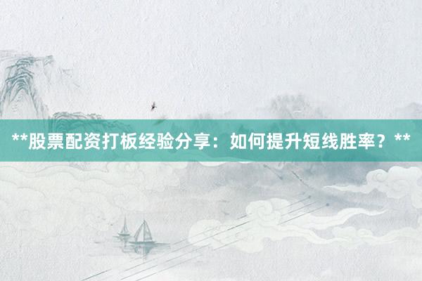 **股票配资打板经验分享：如何提升短线胜率？**