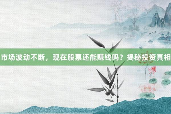 市场波动不断，现在股票还能赚钱吗？揭秘投资真相