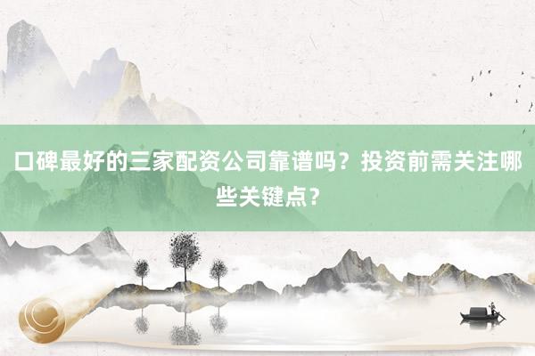口碑最好的三家配资公司靠谱吗？投资前需关注哪些关键点？