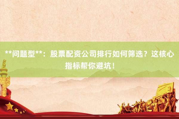 **问题型**：股票配资公司排行如何筛选？这核心指标帮你避坑！