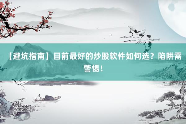 【避坑指南】目前最好的炒股软件如何选？陷阱需警惕！