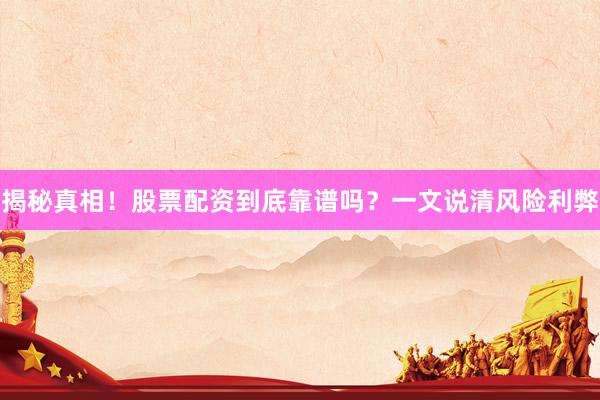 揭秘真相！股票配资到底靠谱吗？一文说清风险利弊