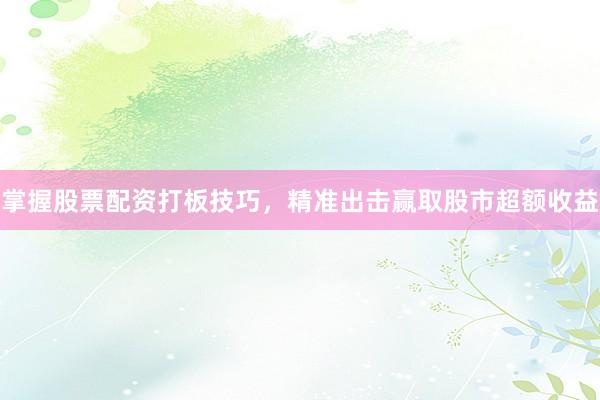掌握股票配资打板技巧，精准出击赢取股市超额收益