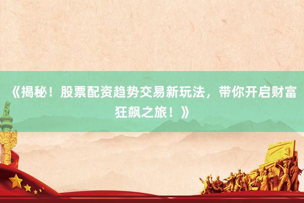 《揭秘！股票配资趋势交易新玩法，带你开启财富狂飙之旅！》