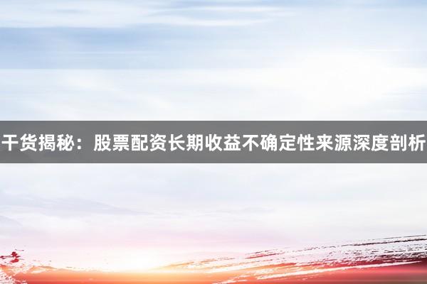 干货揭秘：股票配资长期收益不确定性来源深度剖析