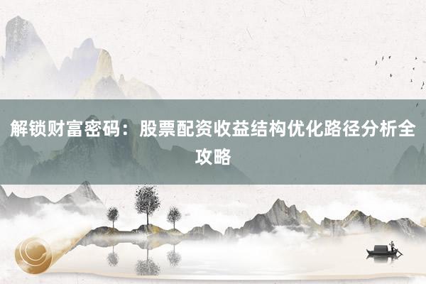 解锁财富密码：股票配资收益结构优化路径分析全攻略