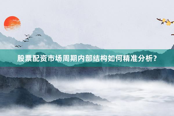 股票配资市场周期内部结构如何精准分析？