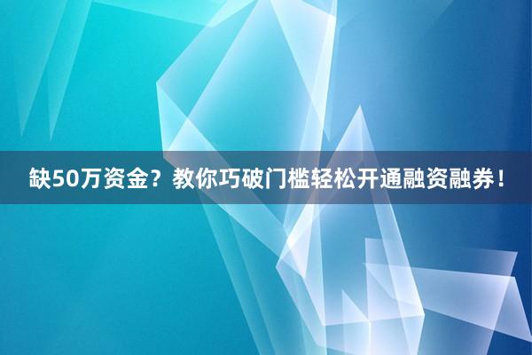 缺50万资金？教你巧破门槛轻松开通融资融券！