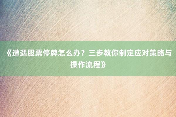 《遭遇股票停牌怎么办？三步教你制定应对策略与操作流程》