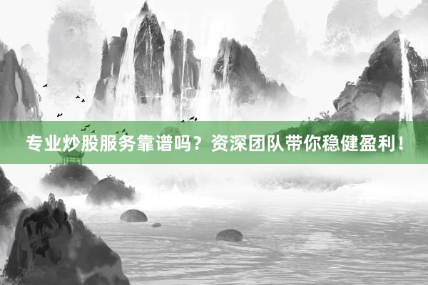 专业炒股服务靠谱吗？资深团队带你稳健盈利！