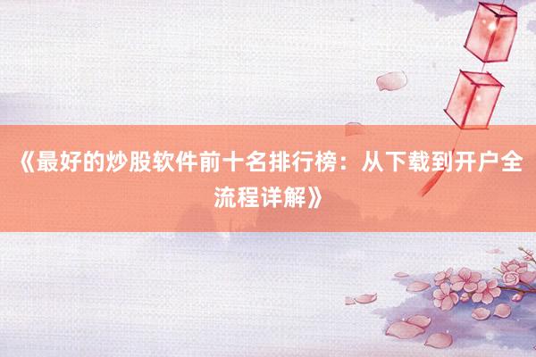《最好的炒股软件前十名排行榜：从下载到开户全流程详解》