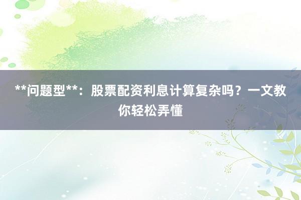 **问题型**：股票配资利息计算复杂吗？一文教你轻松弄懂