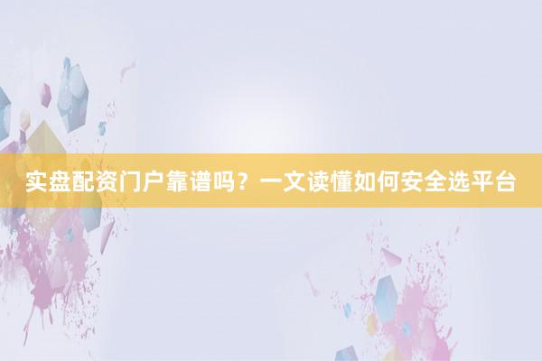 实盘配资门户靠谱吗？一文读懂如何安全选平台