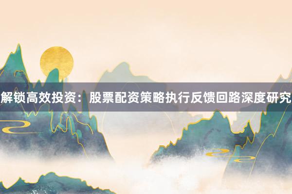 解锁高效投资：股票配资策略执行反馈回路深度研究