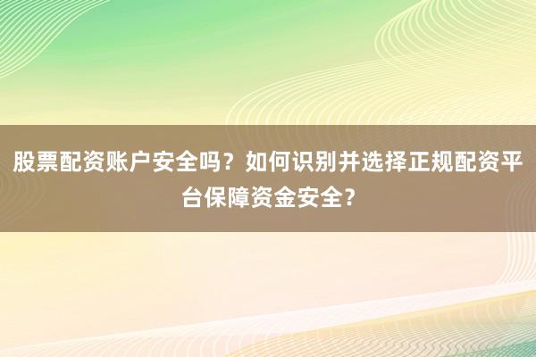 股票配资账户安全吗？如何识别并选择正规配资平台保障资金安全？