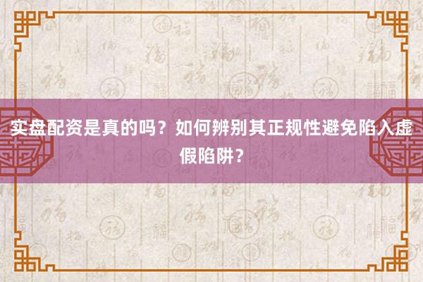 实盘配资是真的吗？如何辨别其正规性避免陷入虚假陷阱？