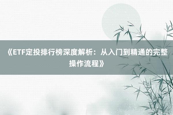 《ETF定投排行榜深度解析：从入门到精通的完整操作流程》