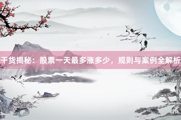 干货揭秘：股票一天最多涨多少，规则与案例全解析