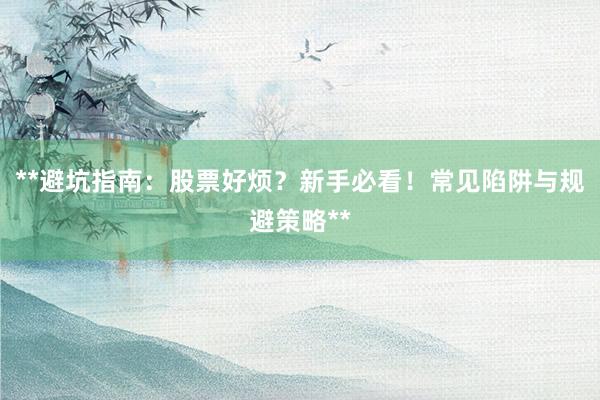 **避坑指南：股票好烦？新手必看！常见陷阱与规避策略**