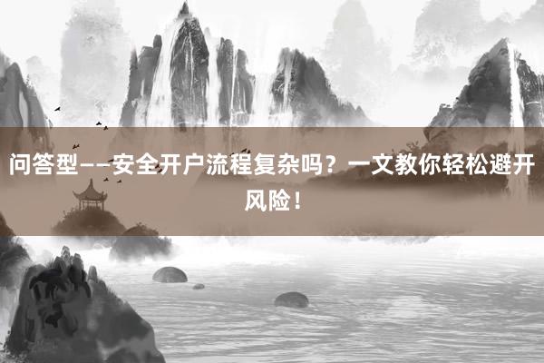 问答型——安全开户流程复杂吗？一文教你轻松避开风险！