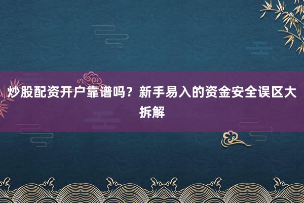 炒股配资开户靠谱吗？新手易入的资金安全误区大拆解