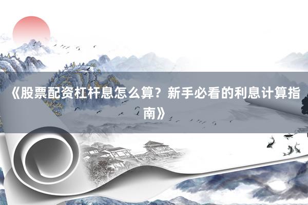 《股票配资杠杆息怎么算？新手必看的利息计算指南》