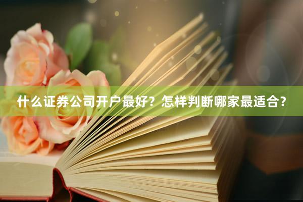 什么证券公司开户最好？怎样判断哪家最适合？