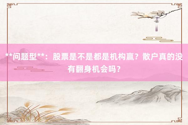**问题型**：股票是不是都是机构赢？散户真的没有翻身机会吗？