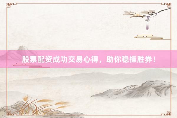 股票配资成功交易心得，助你稳操胜券！
